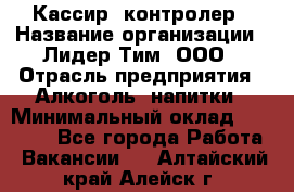 Кассир -контролер › Название организации ­ Лидер Тим, ООО › Отрасль предприятия ­ Алкоголь, напитки › Минимальный оклад ­ 36 000 - Все города Работа » Вакансии   . Алтайский край,Алейск г.